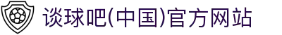 谈球吧(中国)官方网站